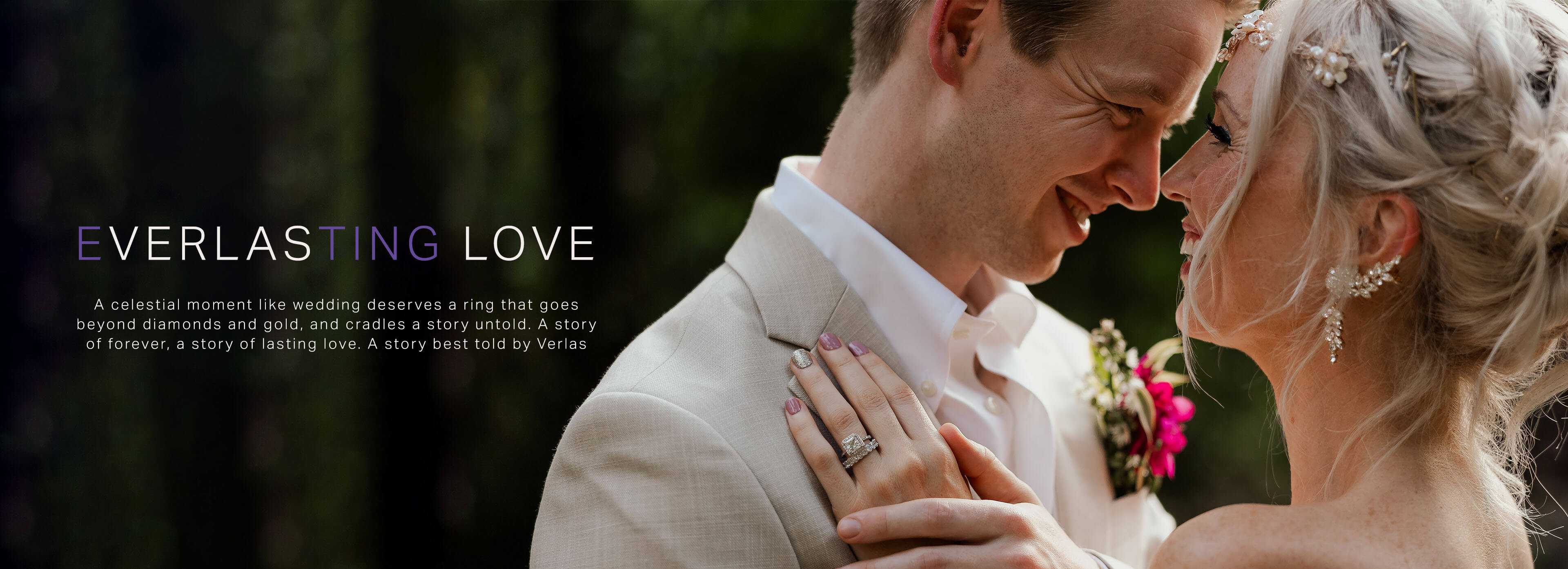 Verlas_Everlasting Love_A wedding is a symphony of hearts - two souls standing at the precipice of forever, awaiting the grand overture. Such a celestial moment where vows of forever are exchanged certainly deserves its symbol of eternity. Rings that go beyond diamonds and gold and cradle a story untold. A story of forever, a story of lasting love. A story best told by Verlas…